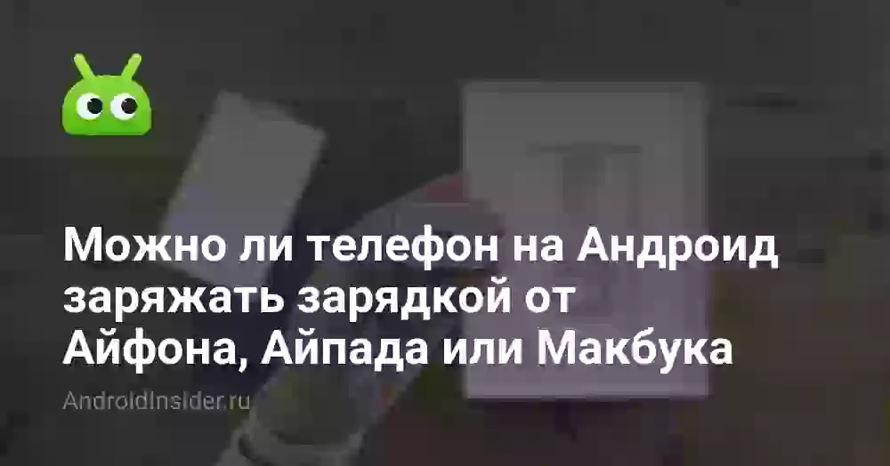 Можно ли заряжать Андроид зарядкой от Айфона или Макбука
