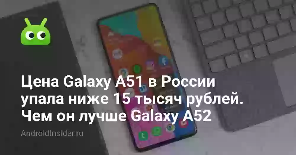 Цена Galaxy A51 в России упала ниже 15 тысяч рублей. Чем он лучше Galaxy A52