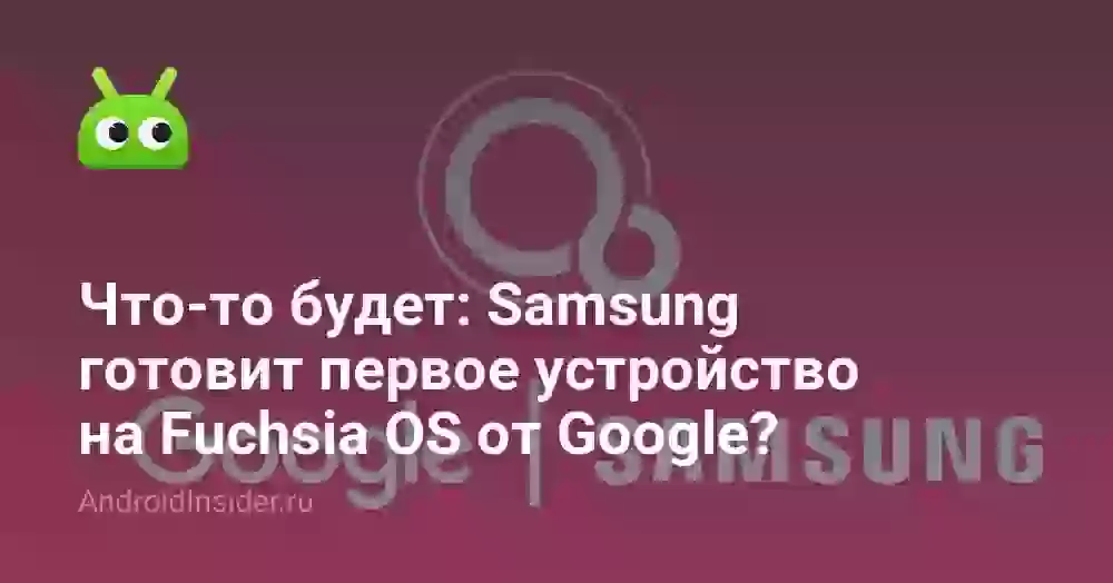 Что-то будет: Samsung готовит первое устройство на Fuchsia OS от Google?