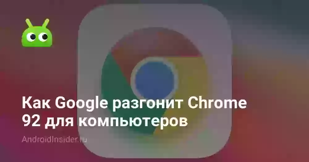 Как Google разгонит Chrome 92 для компьютеров