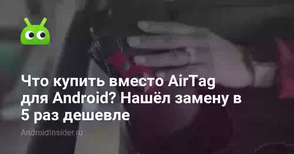 Что купить вместо AirTag для Android? Нашёл замену в 5 раз дешевле