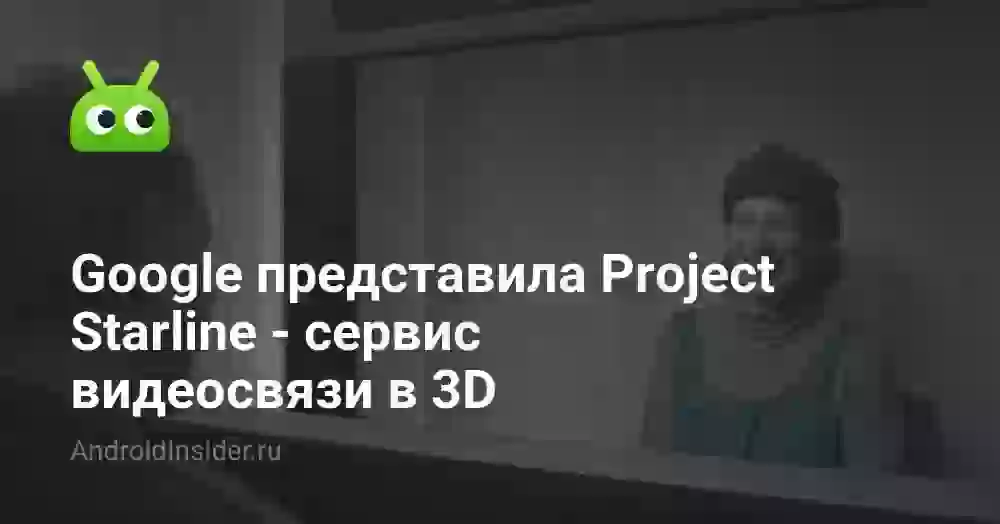 Google представила Project Starline — сервис видеосвязи в 3D