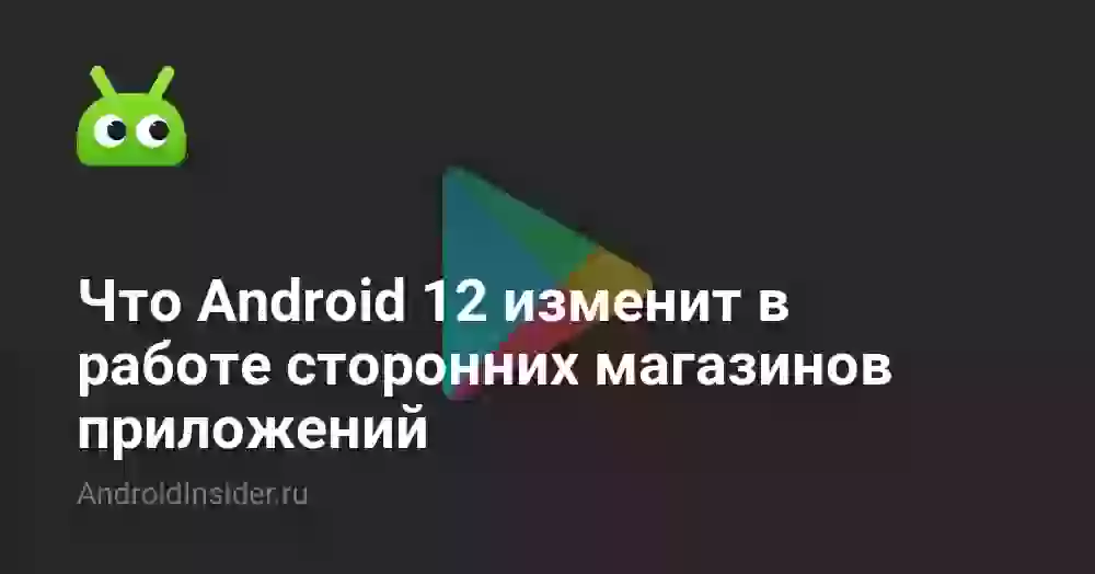 Что Android 12 изменит в работе сторонних магазинов приложений
