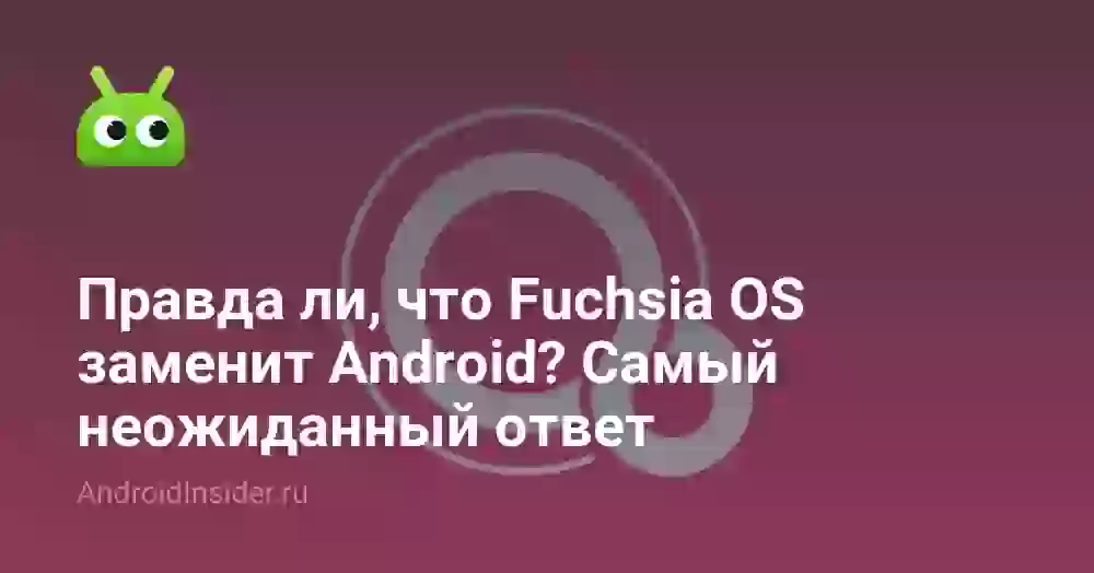 Правда ли, что Fuchsia OS заменит Android? Самый неожиданный ответ