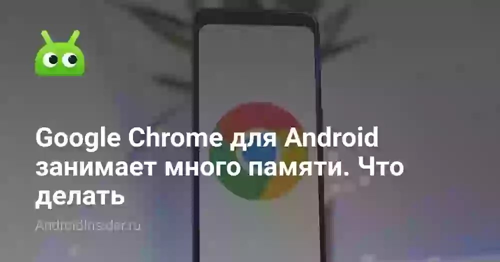 Google Chrome для Android занимает много памяти. Что делать