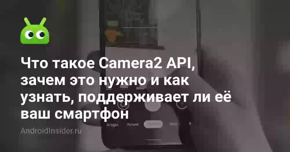 Что такое Camera2 API, зачем это нужно и как узнать, поддерживает ли её ваш смартфон