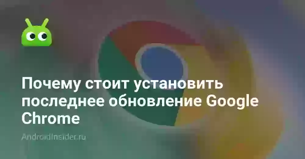 Почему стоит установить последнее обновление Google Chrome