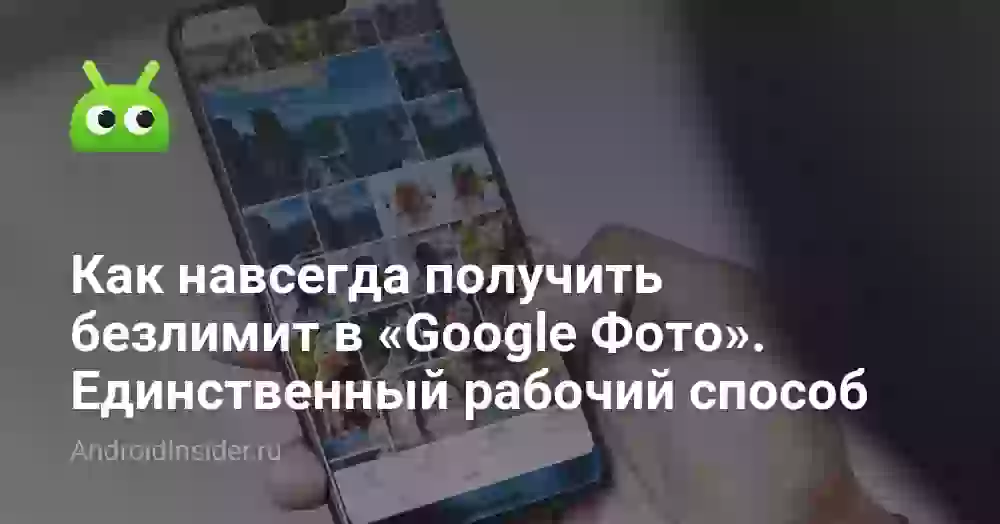 Как навсегда получить безлимит в «Google Фото». Единственный рабочий способ