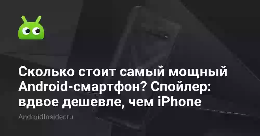Сколько стоит самый мощный Android-смартфон? Спойлер: вдвое дешевле, чем iPhone