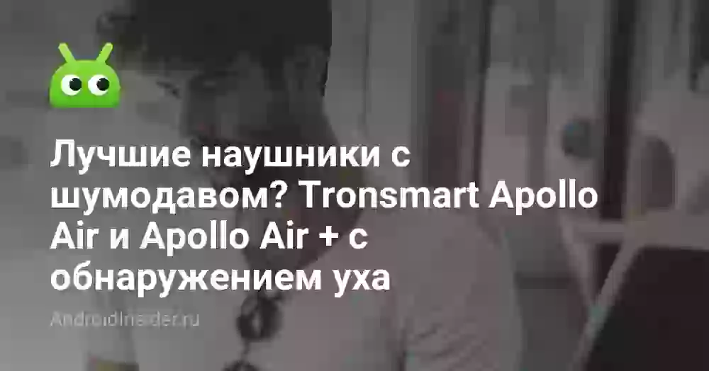 Лучшие наушники с шумодавом? Tronsmart Apollo Air и Apollo Air + с обнаружением уха