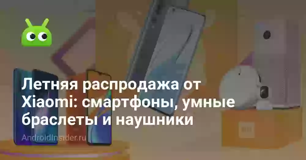 Летняя распродажа от Xiaomi: смартфоны, умные браслеты и наушники