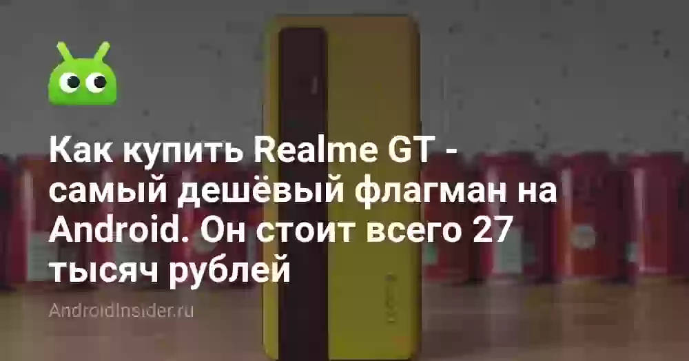 Как купить Realme GT — самый дешёвый флагман на Android. Он стоит всего 27 тысяч рублей
