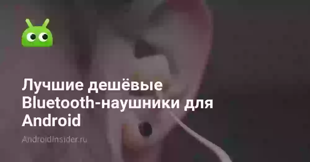 Лучшие дешёвые Bluetooth-наушники для Android