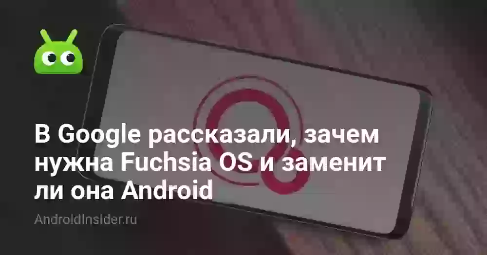В Google рассказали, зачем нужна Fuchsia OS и заменит ли она Android