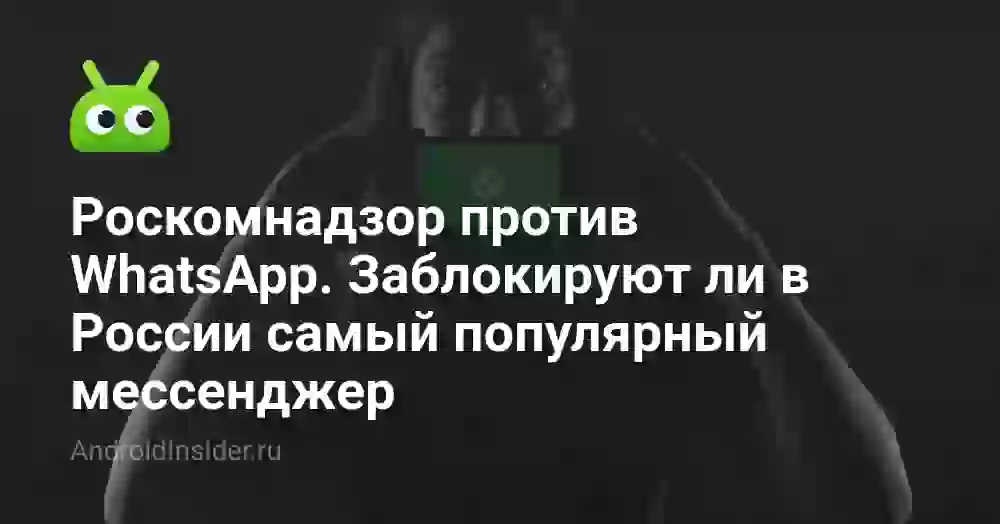 Роскомнадзор против WhatsApp. Заблокируют ли в России самый популярный мессенджер