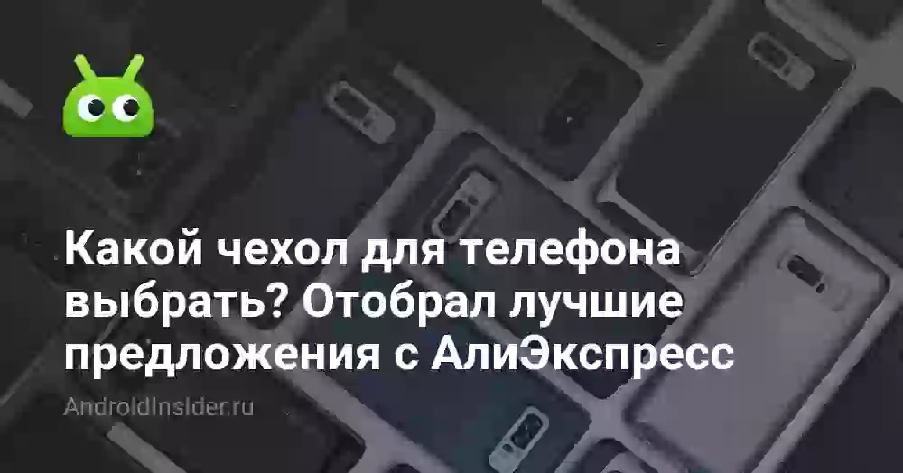 Какой чехол для телефона выбрать? Отобрал лучшие предложения с АлиЭкспресс