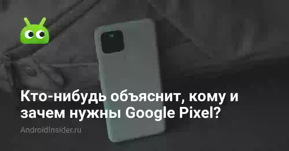 Кто-нибудь объяснит, кому и зачем нужны Google Pixel?