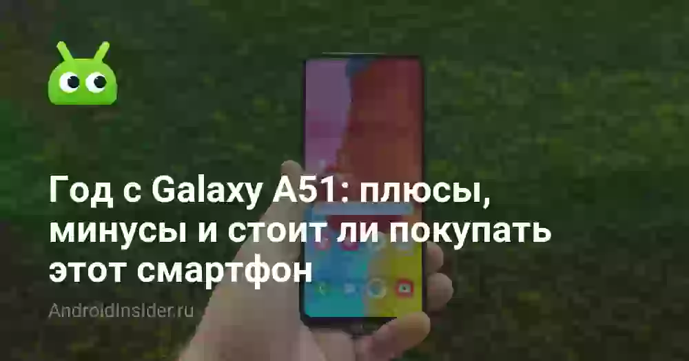 Год с Galaxy A51: плюсы, минусы и стоит ли покупать этот смартфон