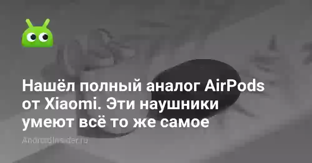 Нашёл полный аналог AirPods от Xiaomi. Эти наушники умеют всё то же самое