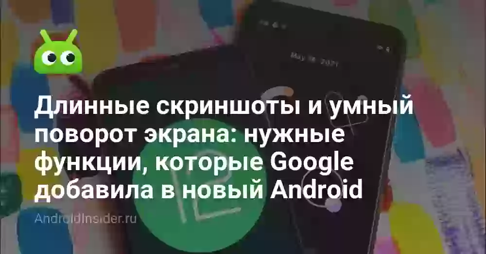 Длинные скриншоты и умный поворот экрана: нужные функции, которые Google добавила в новый Android