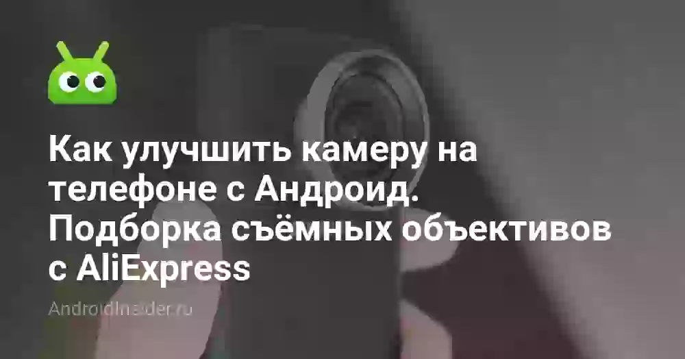 Как улучшить камеру на телефоне с Андроид. Подборка съёмных объективов с AliExpress