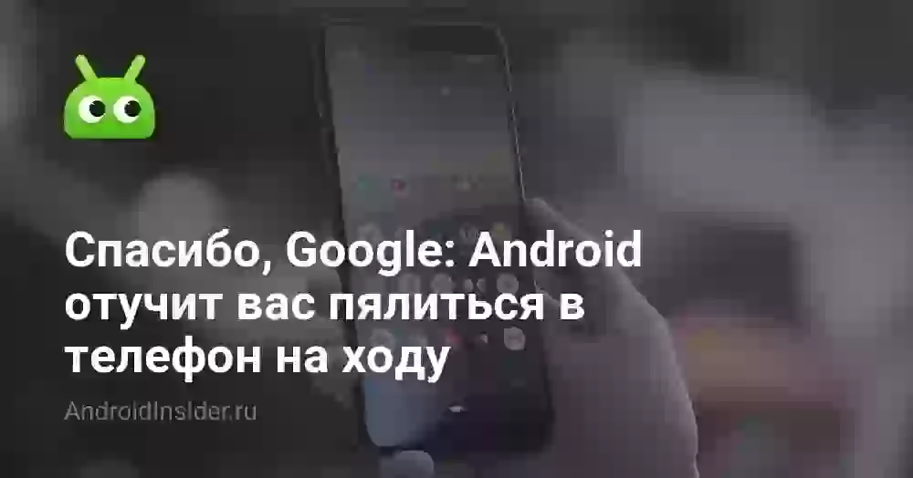 Спасибо, Google: Android отучит вас пялиться в телефон на ходу