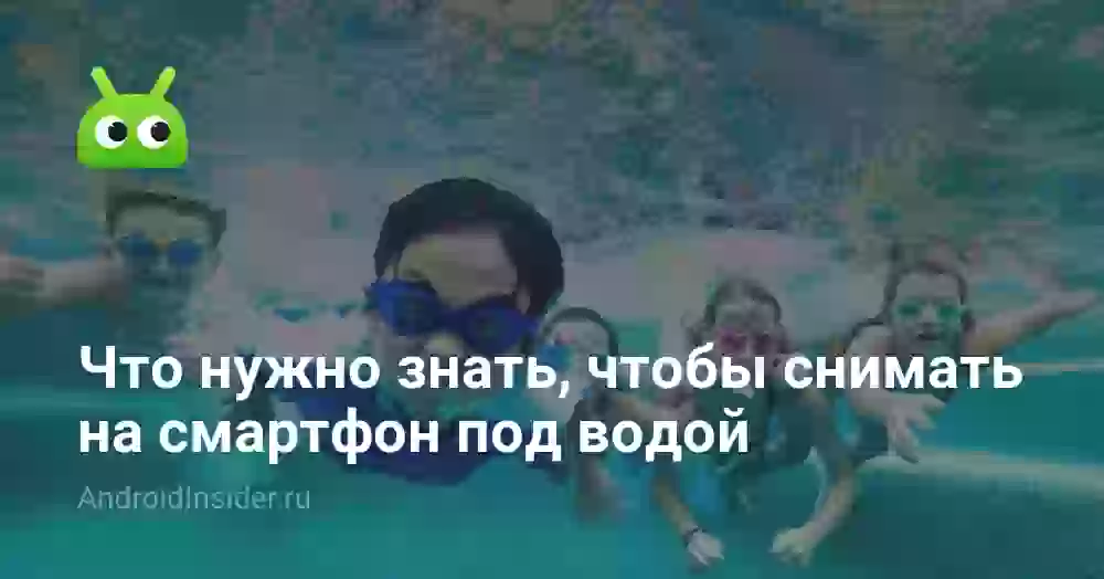 Что нужно знать, чтобы снимать на смартфон под водой