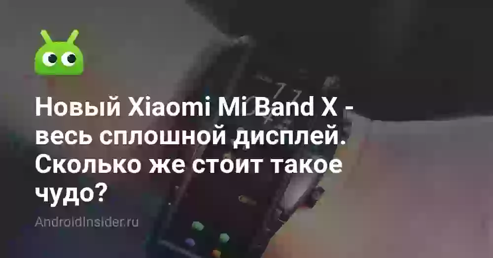 Новый Xiaomi Mi Band X — весь сплошной дисплей. Сколько же стоит такое чудо?