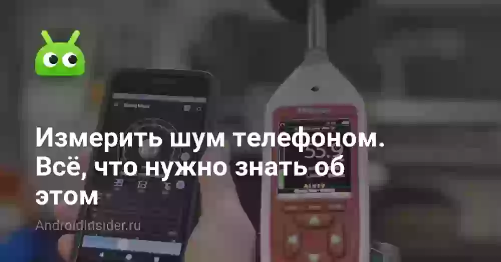 Измерить шум телефоном. Всё, что нужно знать об этом