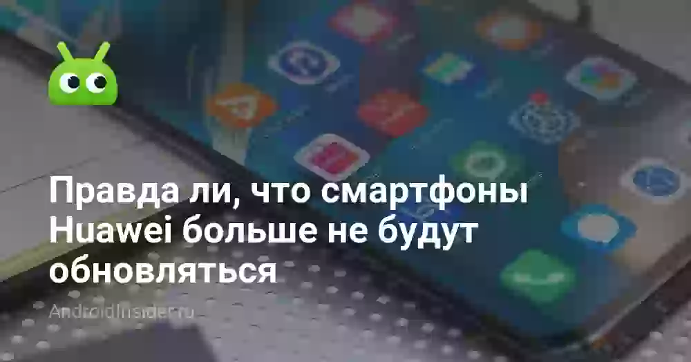Правда ли, что смартфоны Huawei больше не будут обновляться