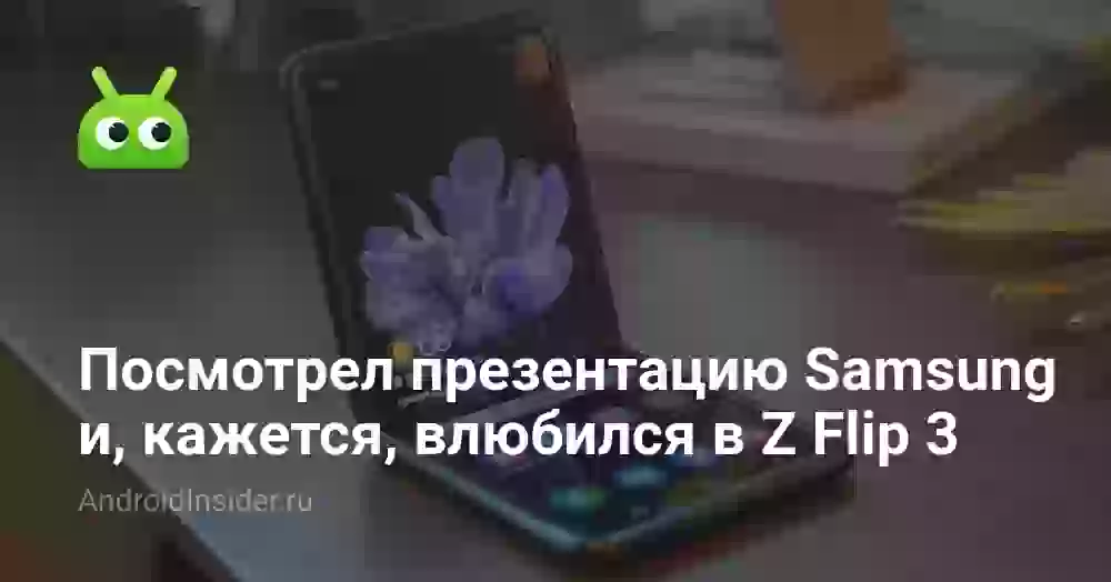 Посмотрел презентацию Samsung и, кажется, влюбился в Z Flip 3
