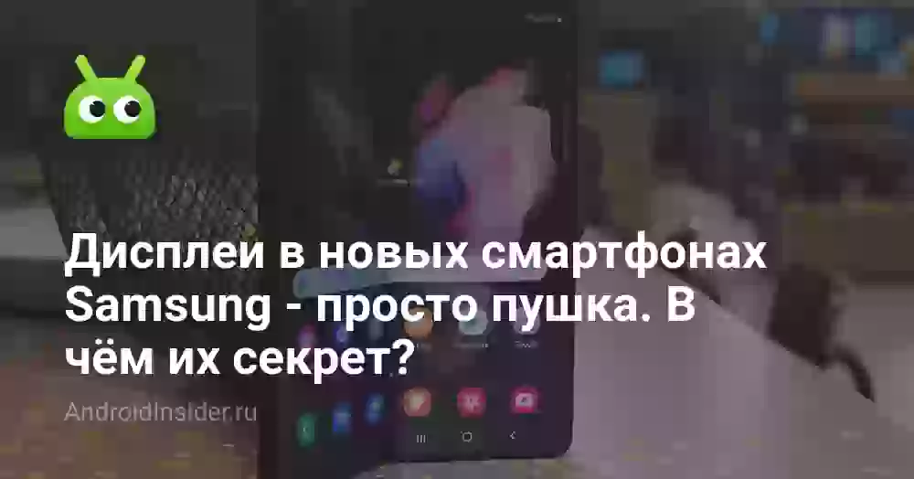 Дисплеи в новых смартфонах Samsung — просто пушка. В чём их секрет?