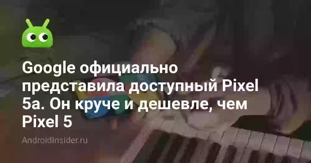 Google официально представила доступный Pixel 5a. Он круче и дешевле, чем Pixel 5