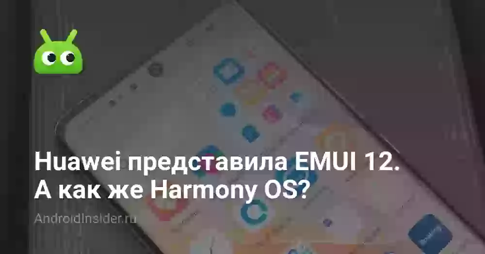 Huawei представила EMUI 12. А как же Harmony OS?