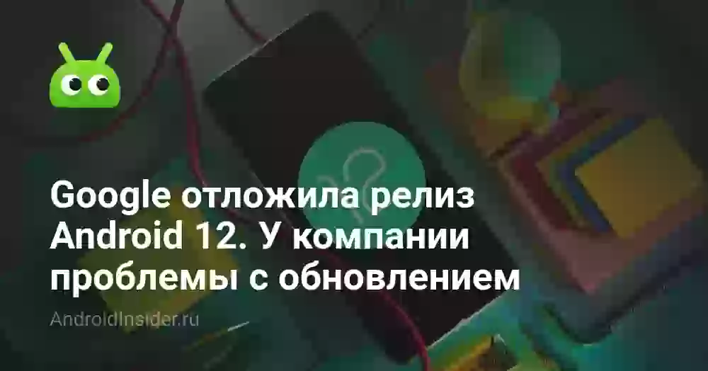 Google отложила релиз Android 12. У компании проблемы с обновлением