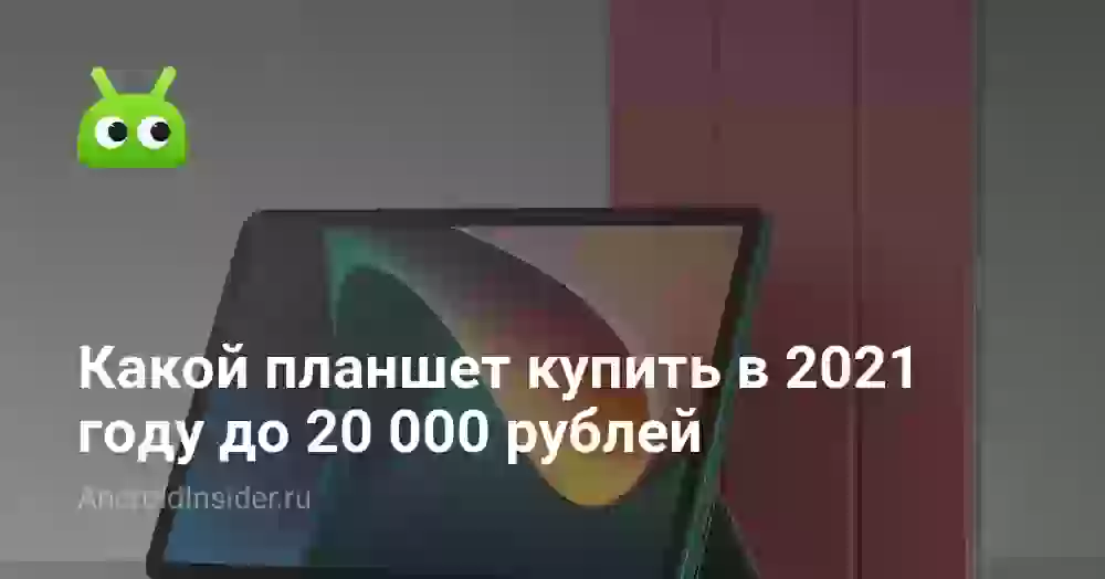 Какой планшет купить в 2021 году до 20 000 рублей