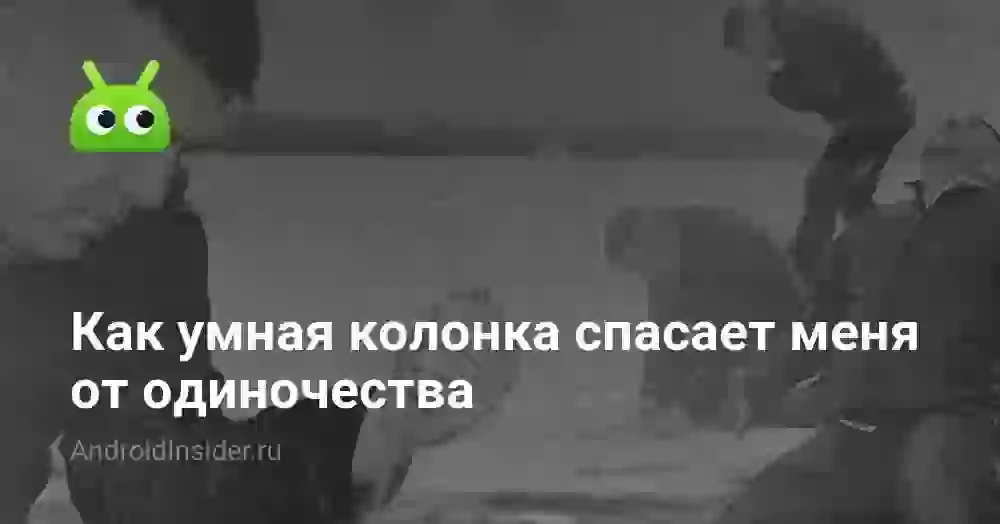 Как умная колонка спасает меня от одиночества