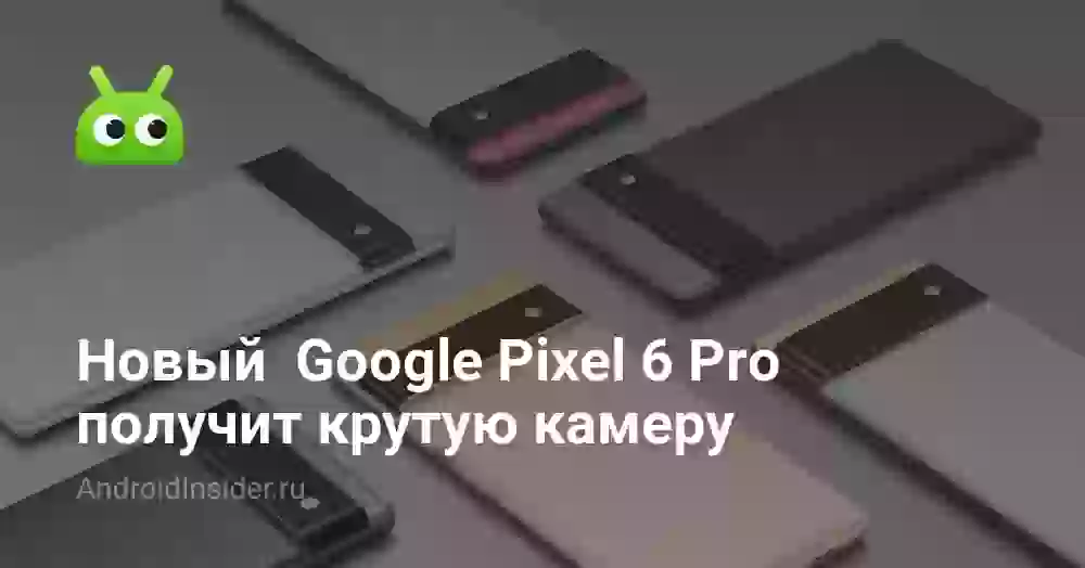 Новый Google Pixel 6 Pro получит крутую камеру