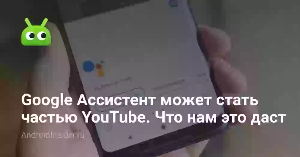 Google Ассистент может стать частью YouTube. Что нам это даст