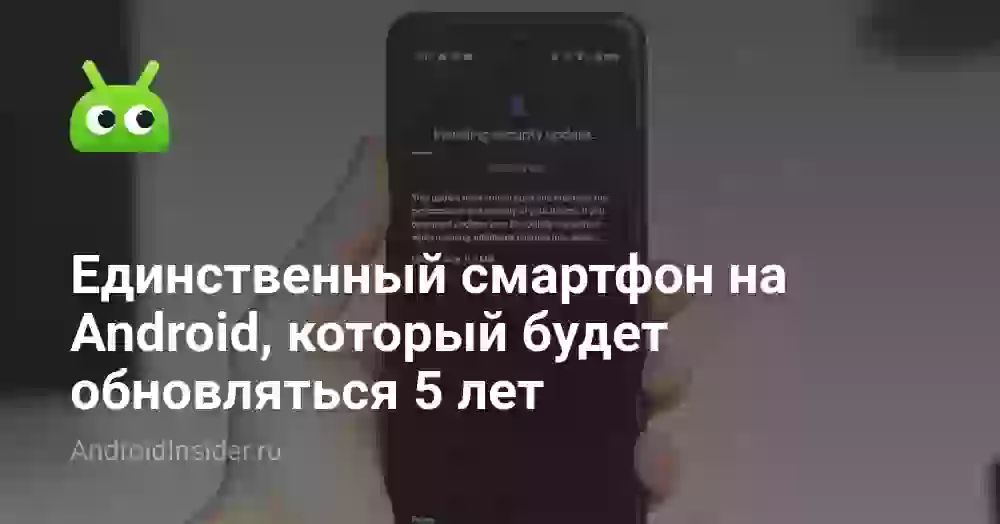 Единственный смартфон на Android, который будет обновляться 5 лет