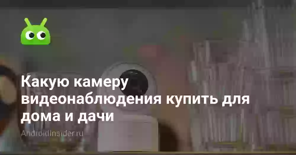 Какую камеру видеонаблюдения купить для дома и дачи