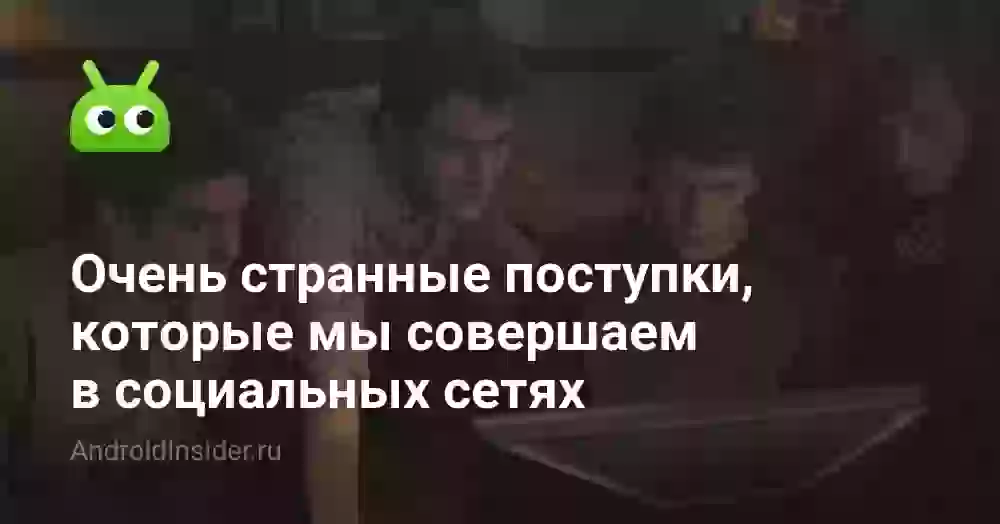 Очень странные поступки, которые мы совершаем в социальных сетях