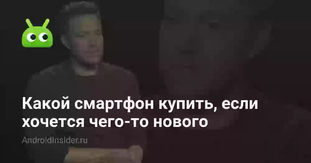 Какой смартфон купить, если хочется чего-то нового