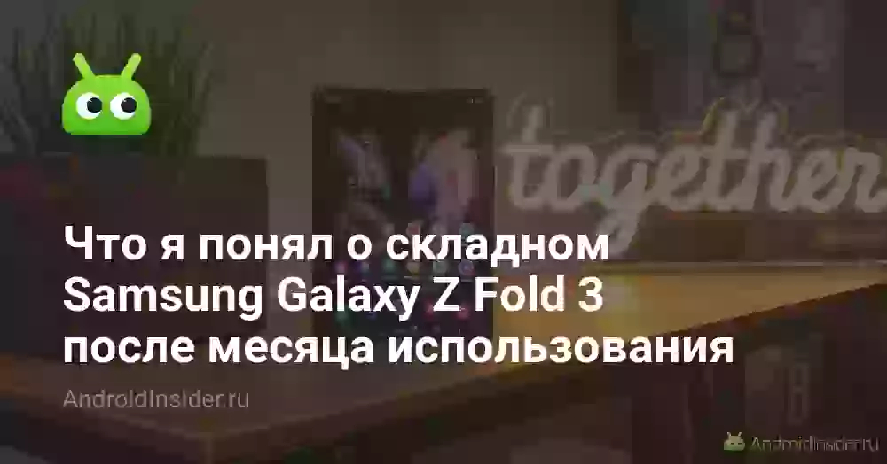 Что я понял о складном Samsung Galaxy Z Fold 3 после месяца использования
