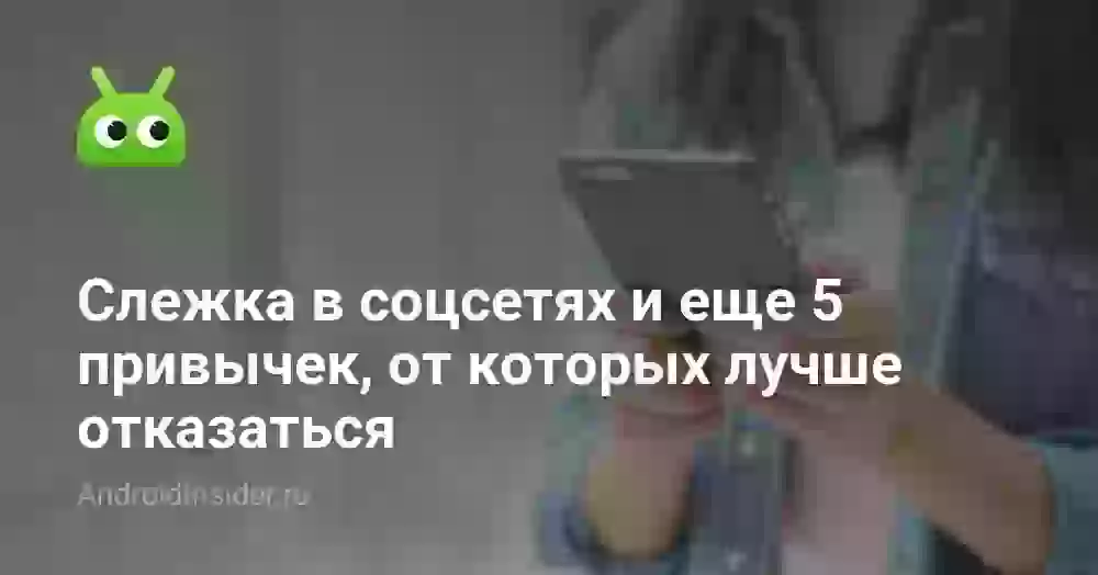 Слежка в соцсетях и еще 5 привычек, от которых лучше отказаться