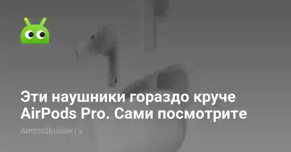 Эти наушники гораздо круче AirPods Pro. Сами посмотрите