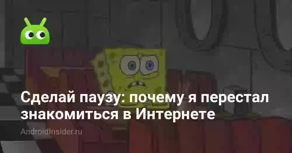 Сделай паузу: почему я перестал знакомиться в Интернете