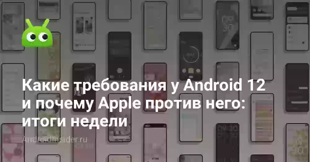 Какие требования у Android 12 и почему Apple против него: итоги недели