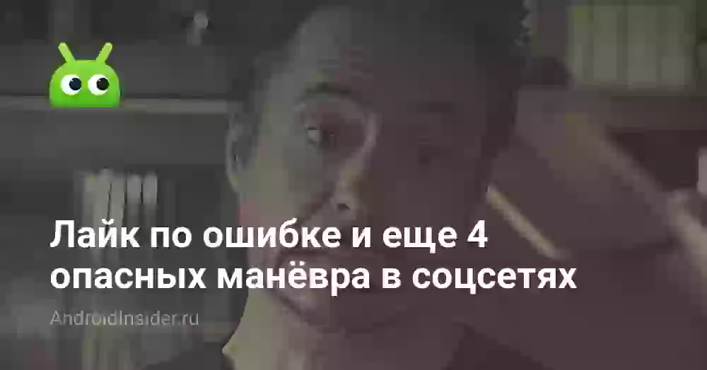 Лайк по ошибке и еще 4 опасных манёвра в соцсетях