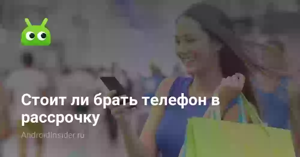 Стоит ли брать телефон в рассрочку